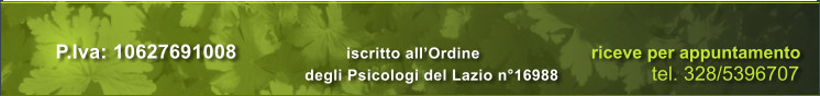 P.Iva: 10627691008			iscritto allOrdine		        riceve per appuntamento degli Psicologi del Lazio n16988                    tel. 328/5396707